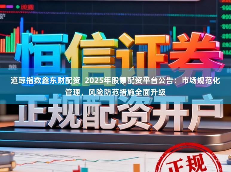 道琼指数鑫东财配资  2025年股票配资平台公告：市场规范化管理，风险防范措施全面升级