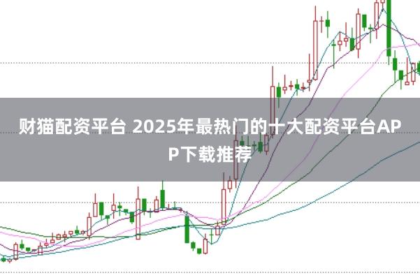 财猫配资平台 2025年最热门的十大配资平台APP下载推荐