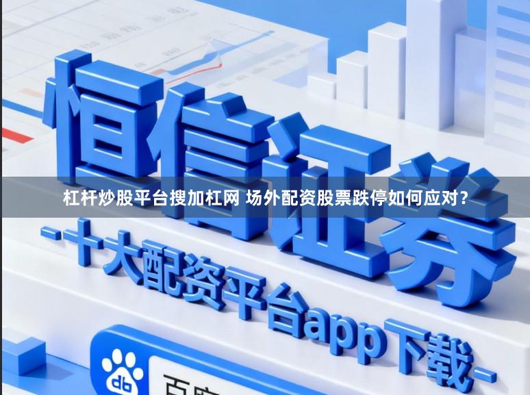 杠杆炒股平台搜加杠网 场外配资股票跌停如何应对?