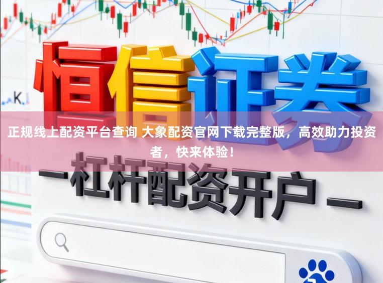 正规线上配资平台查询 大象配资官网下载完整版，高效助力投资者，快来体验！