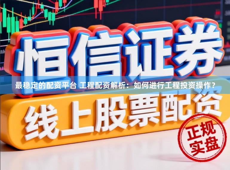 最稳定的配资平台 工程配资解析：如何进行工程投资操作？
