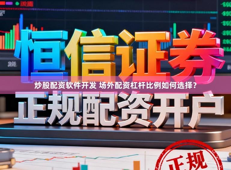 炒股配资软件开发 场外配资杠杆比例如何选择？