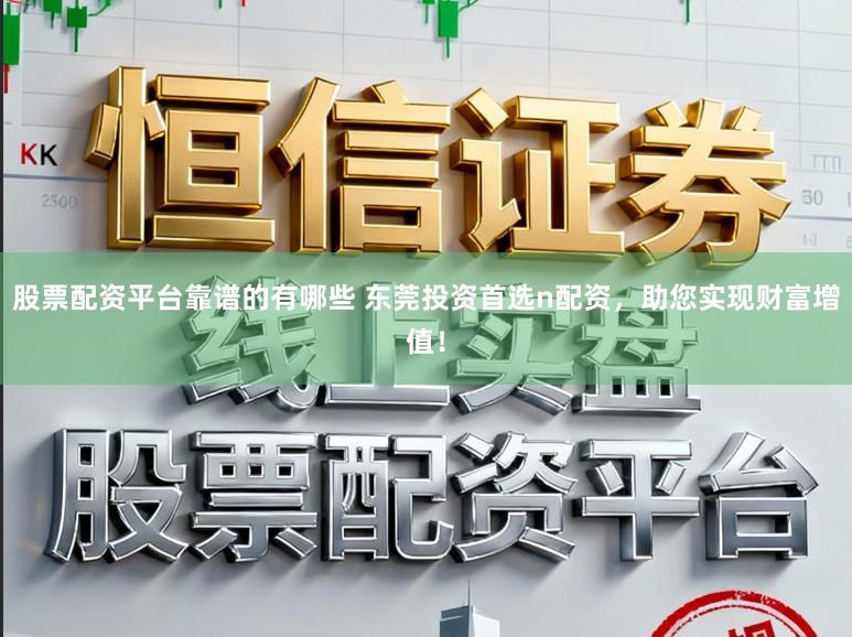 股票配资平台靠谱的有哪些 东莞投资首选n配资，<a href=