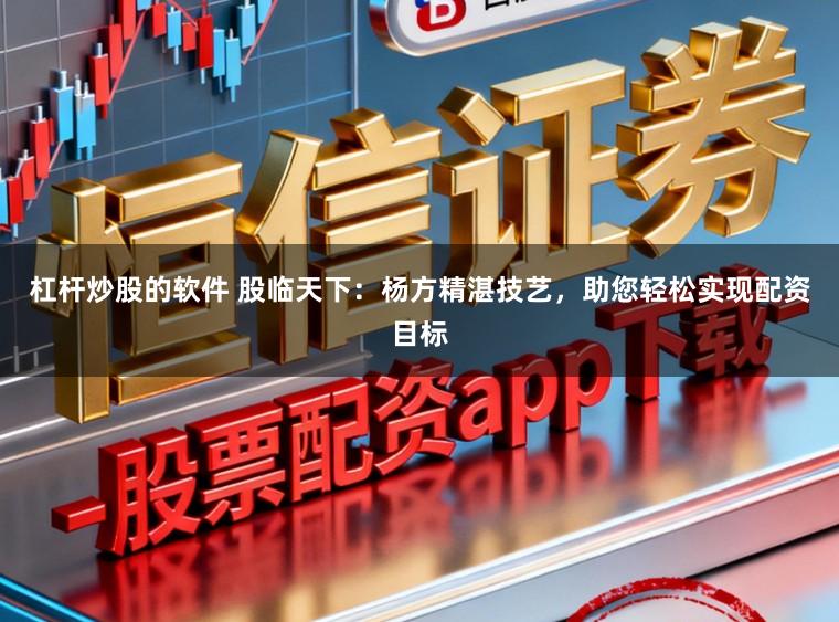 杠杆炒股的软件 股临天下：杨方精湛技艺，助您轻松实现配资目标