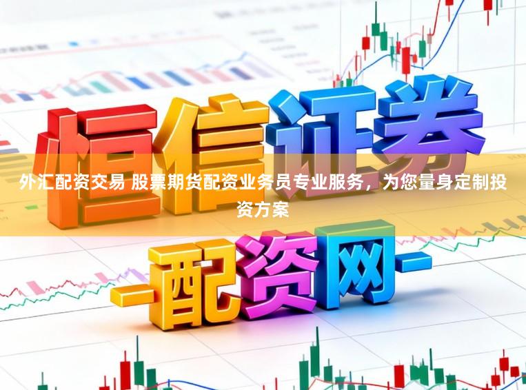 外汇配资交易 股票期货配资业务员专业服务,为您量身定制投资方案