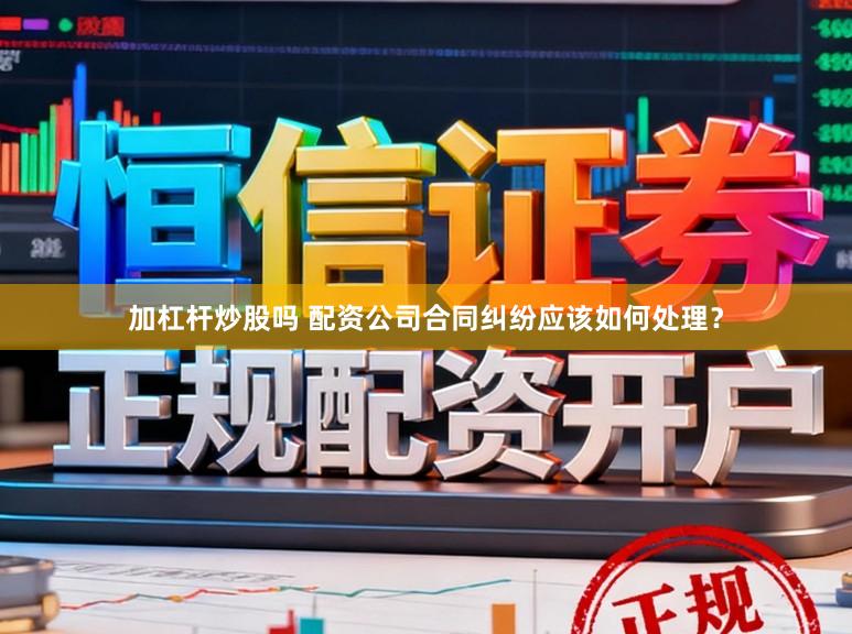 加杠杆炒股吗 配资公司合同纠纷应该如何处理？
