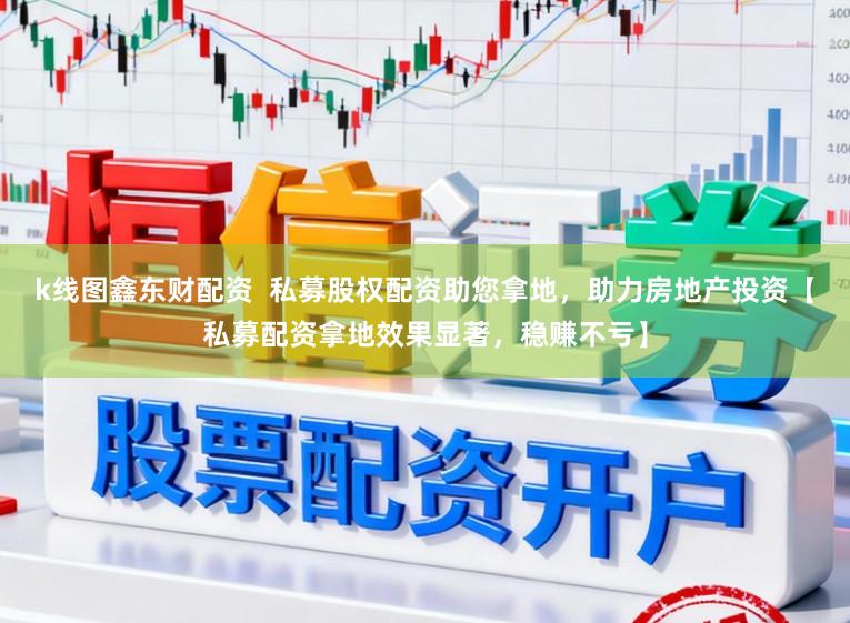 k线图鑫东财配资  私募股权配资助您拿地，助力房地产投资【私募配资拿地效果显著，稳赚不亏】