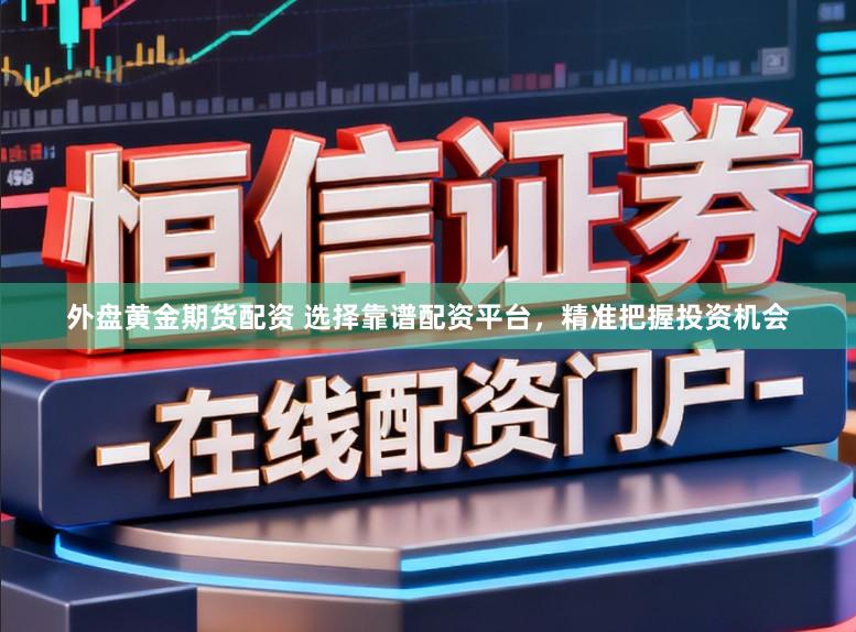 外盘黄金期货配资 选择靠谱配资平台，精准把握投资机会