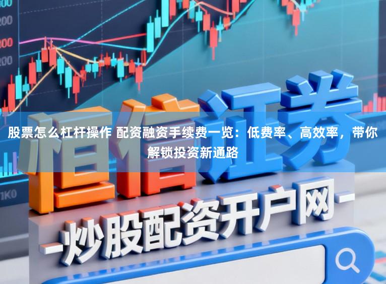 股票怎么杠杆操作 配资融资手续费一览：低费率、高效率，带你解锁投资新通路
