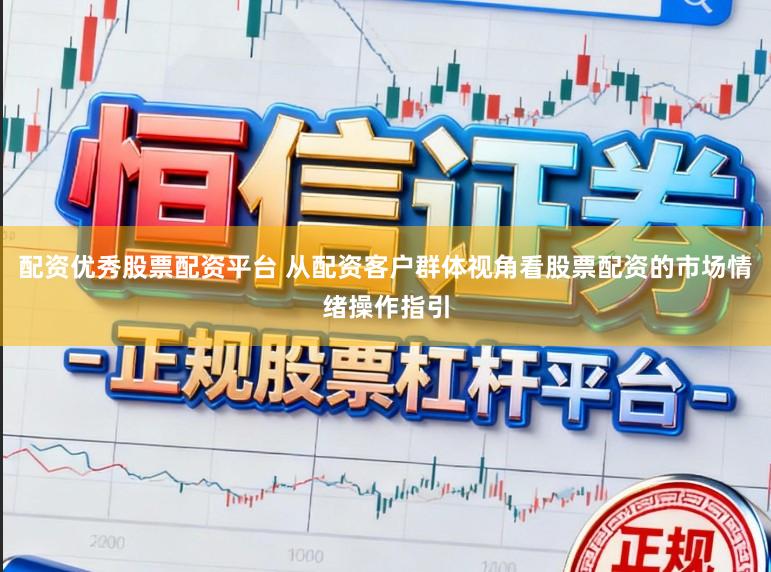 配资优秀股票配资平台 从配资客户群体视角看股票配资的市场情绪操作指引