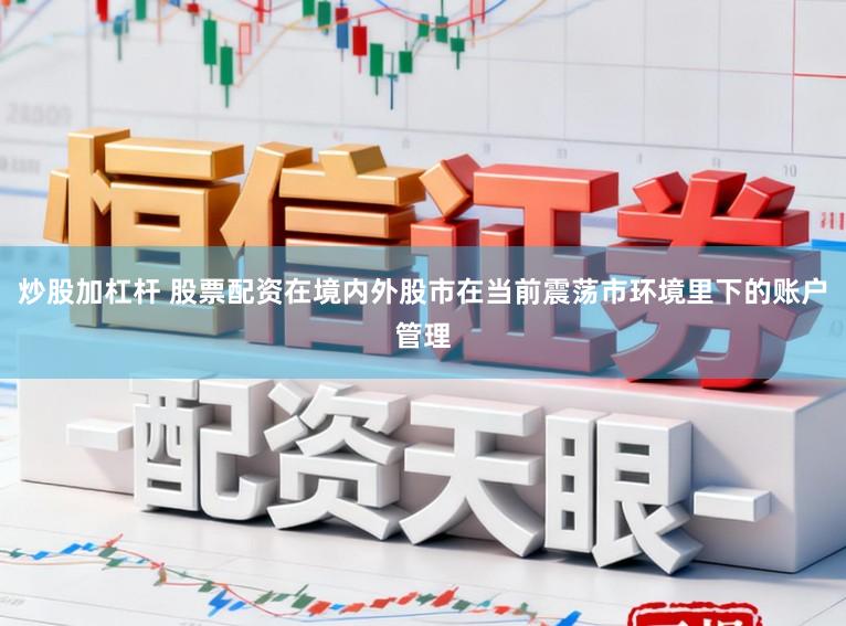 炒股加杠杆 股票配资在境内外股市在当前震荡市环境里下的账户管理
