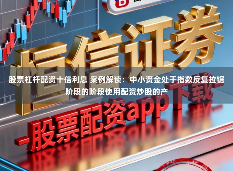 股票杠杆配资十倍利息 案例解读：中小资金处于指数反复拉锯阶段的阶段使用配资炒股的产