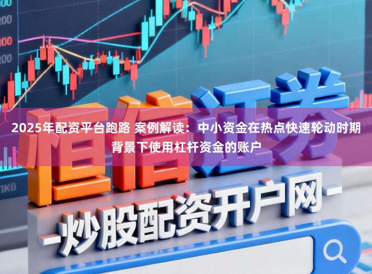 2025年配资平台跑路 案例解读：中小资金在热点快速轮动时期背景下使用杠杆资金的账户
