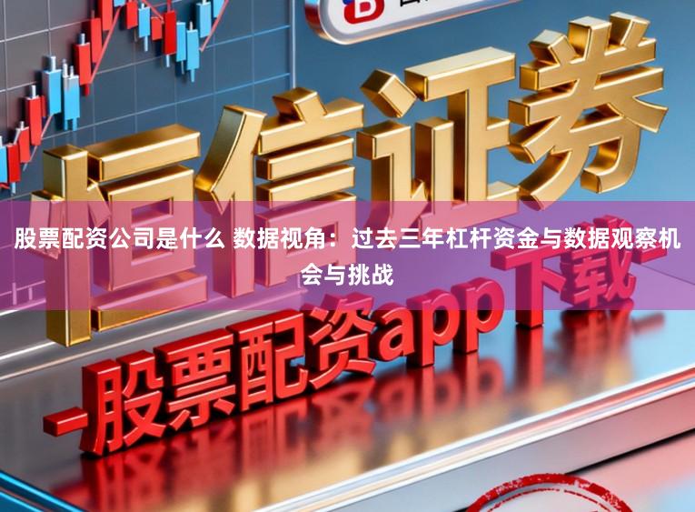 股票配资公司是什么 数据视角：过去三年杠杆资金与数据观察机会与挑战