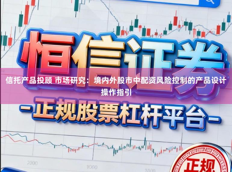 信托产品投顾 市场研究：境内外股市中配资风险控制的产品设计操作指引