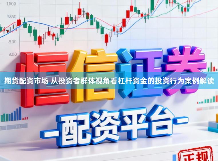 期货配资市场 从投资者群体视角看杠杆资金的投资行为案例解读