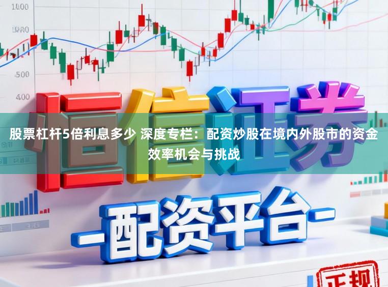 股票杠杆5倍利息多少 深度专栏：配资炒股在境内外股市的资金效率机会与挑战