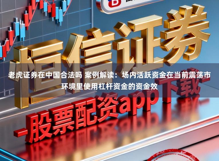 老虎证券在中国合法吗 案例解读：场内活跃资金在当前震荡市环境里使用杠杆资金的资金效