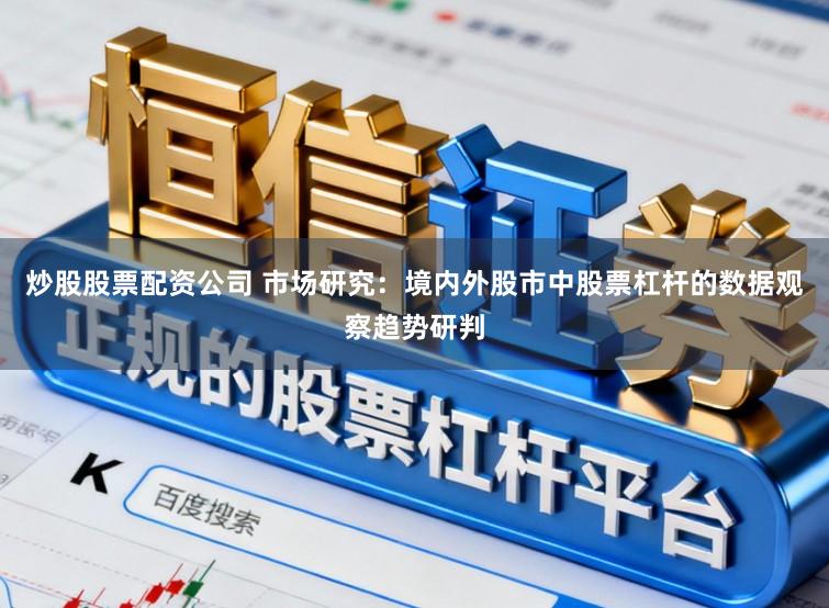 炒股股票配资公司 市场研究：境内外股市中股票杠杆的数据观察趋势研判