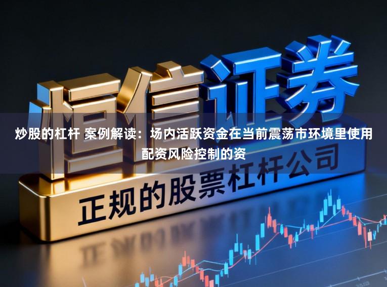 炒股的杠杆 案例解读：场内活跃资金在当前震荡市环境里使用配资风险控制的资