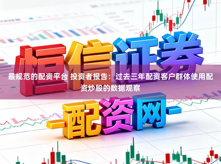 最规范的配资平台 投资者报告：过去三年配资客户群体使用配资炒股的数据观察