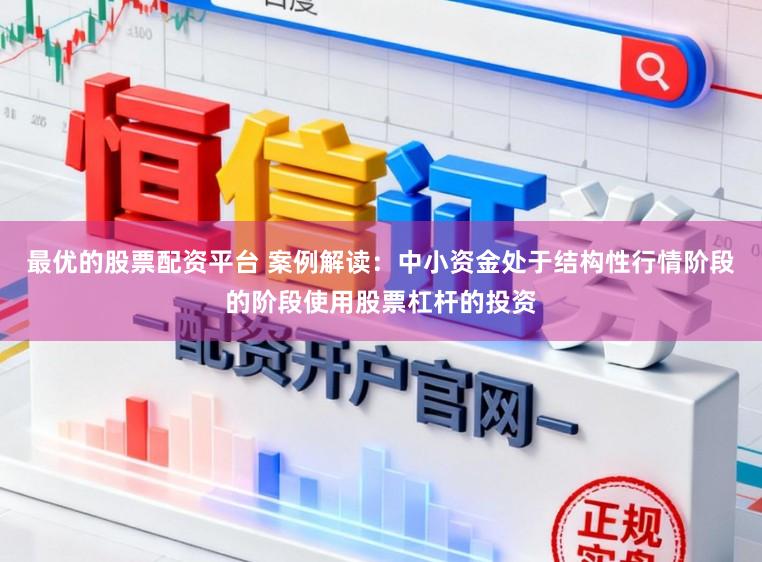 最优的股票配资平台 案例解读：中小资金处于结构性行情阶段的阶段使用股票杠杆的投资
