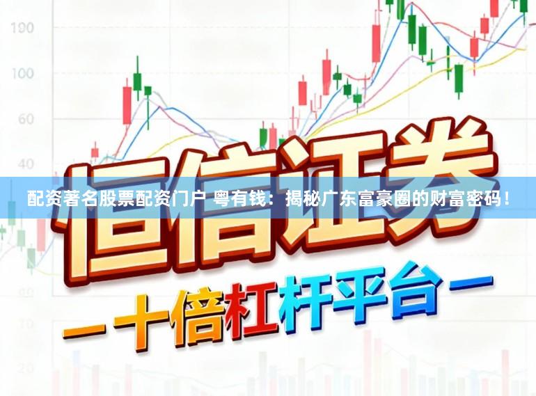 配资著名股票配资门户 粤有钱：揭秘广东富豪圈的财富密码！