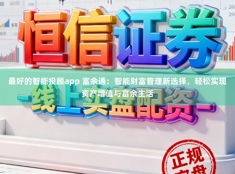 最好的智能投顾app 富余通：智能财富管理新选择，轻松实现资产增值与富余生活