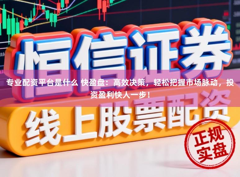 专业配资平台是什么 快盈盘：高效决策，轻松把握市场脉动，投资盈利快人一步！