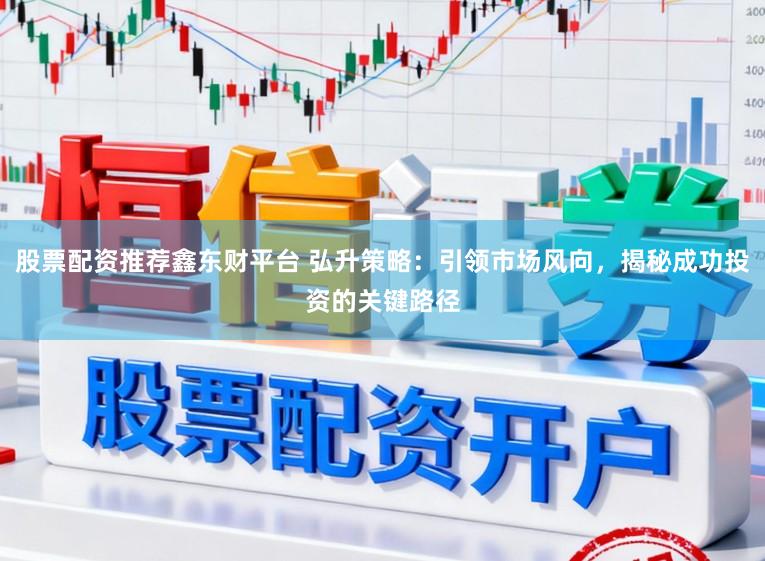 股票配资推荐鑫东财平台 弘升策略：引领市场风向，揭秘成功投资的关键路径