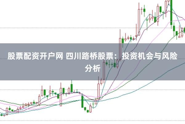 股票配资开户网 四川路桥股票：投资机会与风险分析