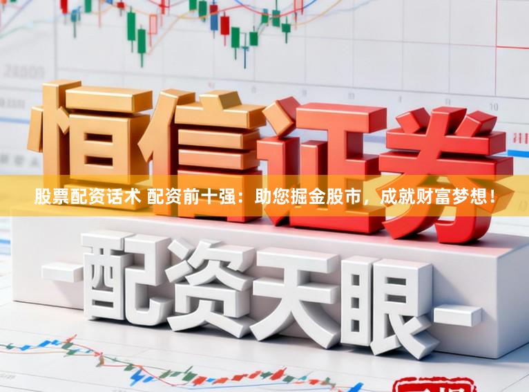 股票配资话术 配资前十强：助您掘金股市，成就财富梦想！
