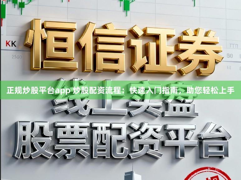 正规炒股平台app 炒股配资流程：快速入门指南，助您轻松上手