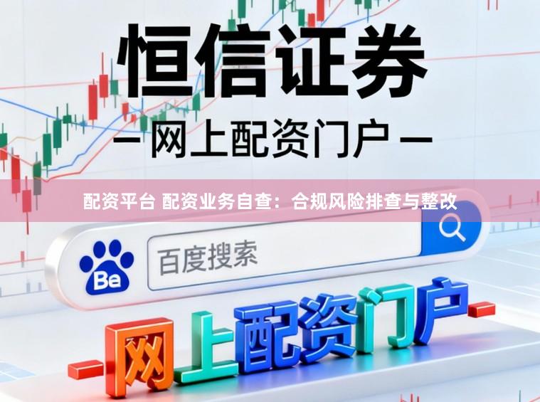 配资平台 配资业务自查：合规风险排查与整改