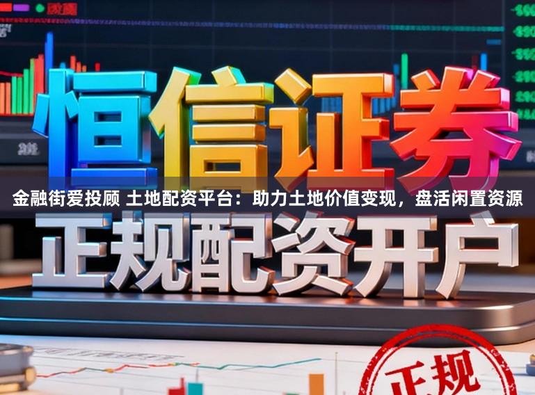 金融街爱投顾 土地配资平台：助力土地价值变现，盘活闲置资源