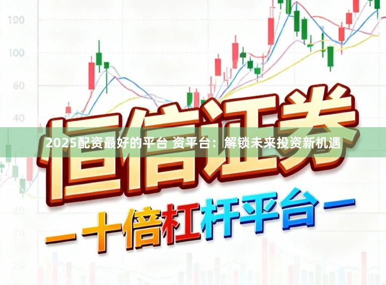 2025配资最好的平台 资平台：解锁未来投资新机遇