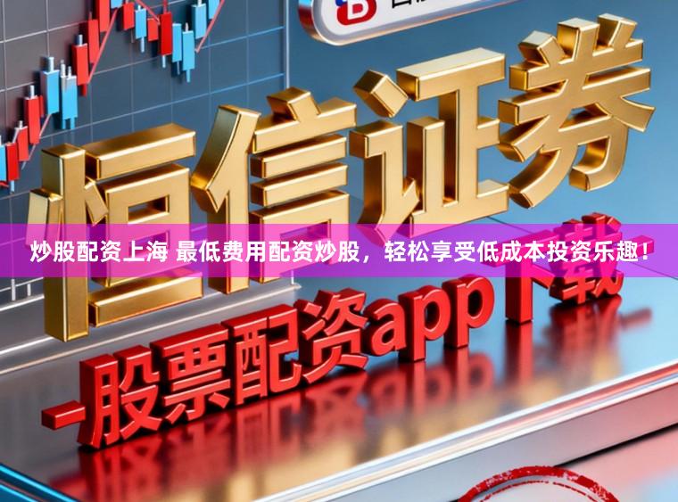 炒股配资上海 最低费用配资炒股，轻松享受低成本投资乐趣！