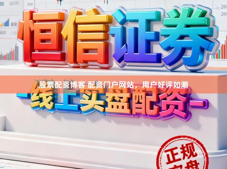 股票配资博客 配资门户网站，用户好评如潮