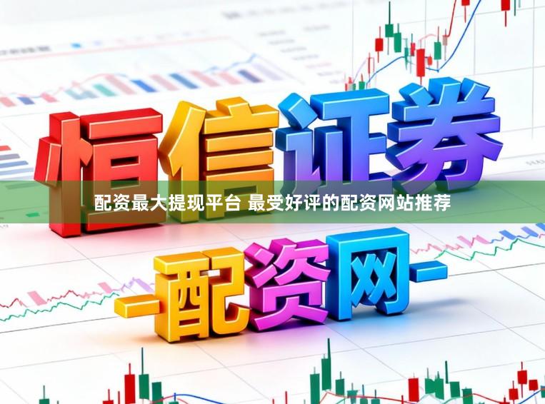 配资最大提现平台 最受好评的配资网站推荐