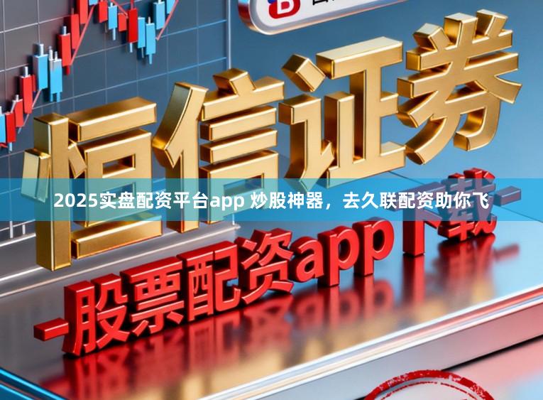 2025实盘配资平台app 炒股神器，去久联配资助你飞