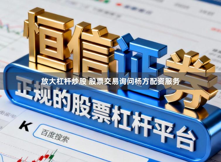 放大杠杆炒股 股票交易询问杨方配资服务