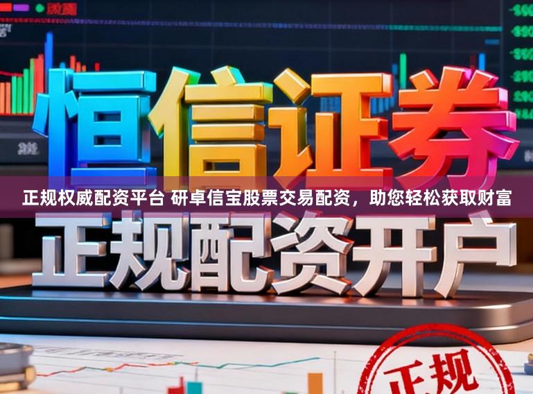 正规权威配资平台 研卓信宝股票交易配资，助您轻松获取财富