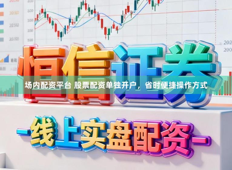 场内配资平台 股票配资单独开户，省时便捷操作方式