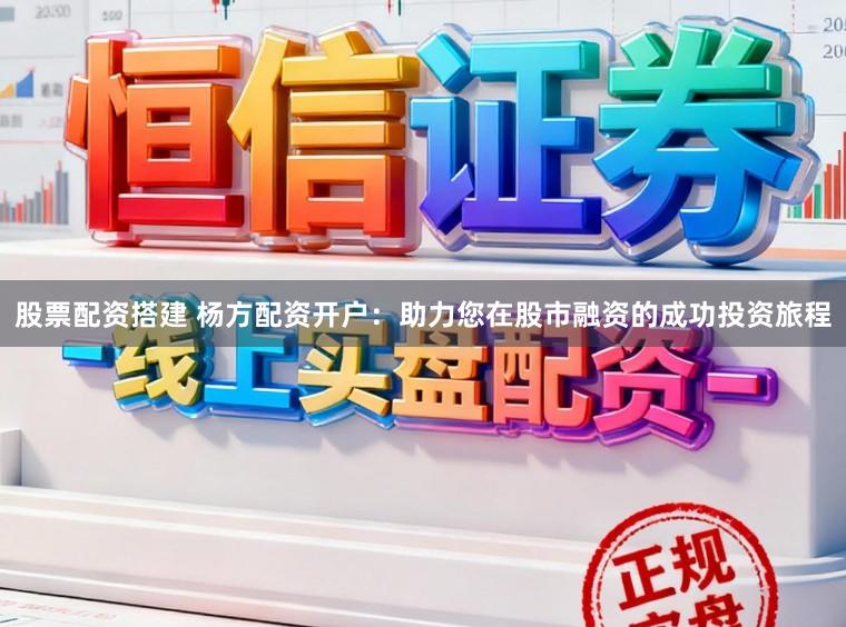 股票配资搭建 杨方配资开户：助力您在股市融资的成功投资旅程