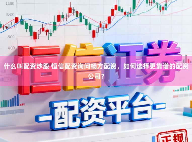 什么叫配资炒股 恒信配资询问杨方配资，如何选择更靠谱的配资公司？