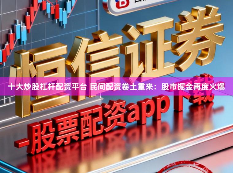 十大炒股杠杆配资平台 民间配资卷土重来：股市掘金再度火爆