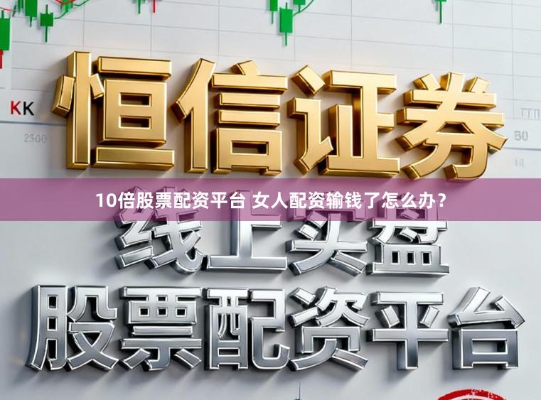 10倍股票配资平台 女人配资输钱了怎么办？