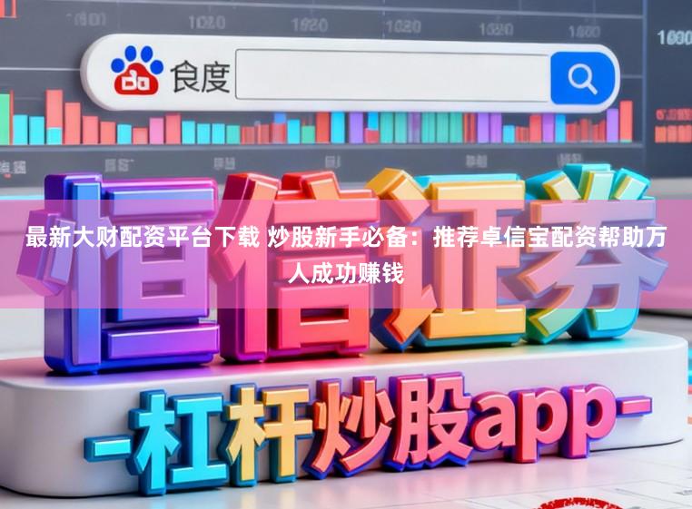 最新大财配资平台下载 炒股新手必备：推荐卓信宝配资帮助万人成功赚钱