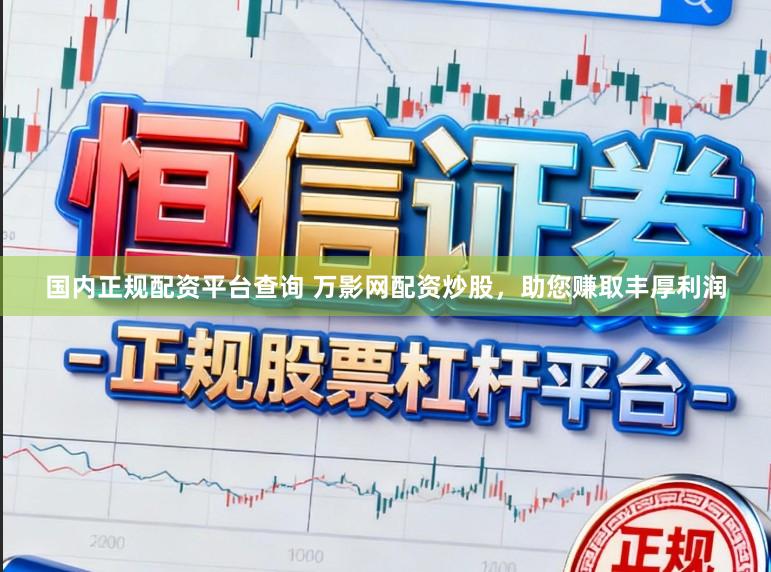 国内正规配资平台查询 万影网配资炒股，助您赚取丰厚利润