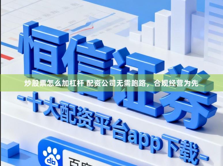 炒股票怎么加杠杆 配资公司无需跑路，合规经营为先